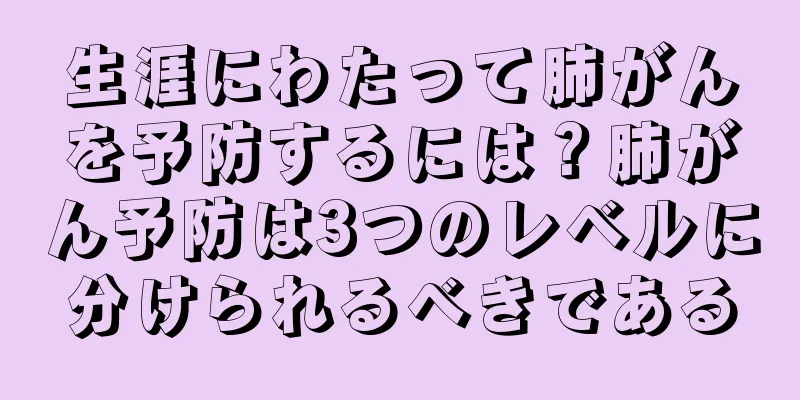 生涯にわたって肺がんを予防するには？肺がん予防は3つのレベルに分けられるべきである