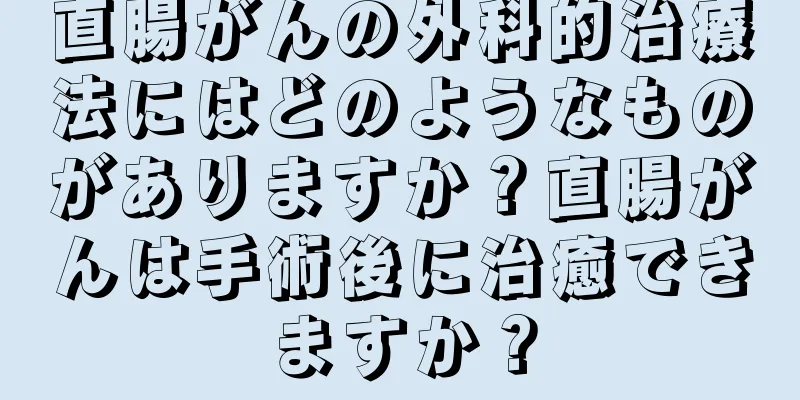 直腸がんの外科的治療法にはどのようなものがありますか？直腸がんは手術後に治癒できますか？
