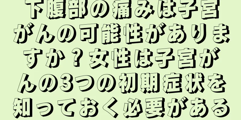下腹部の痛みは子宮がんの可能性がありますか？女性は子宮がんの3つの初期症状を知っておく必要がある