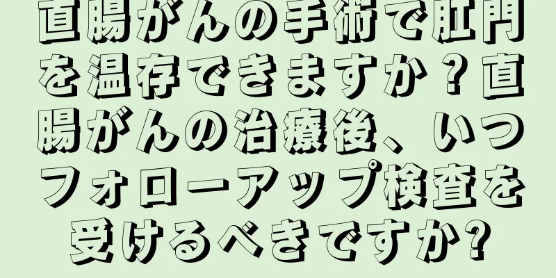 直腸がんの手術で肛門を温存できますか？直腸がんの治療後、いつフォローアップ検査を受けるべきですか?