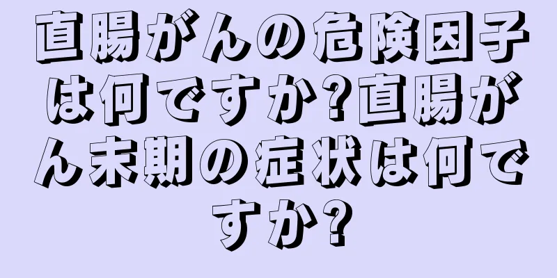 直腸がんの危険因子は何ですか?直腸がん末期の症状は何ですか?