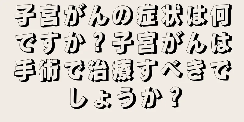 子宮がんの症状は何ですか？子宮がんは手術で治療すべきでしょうか？