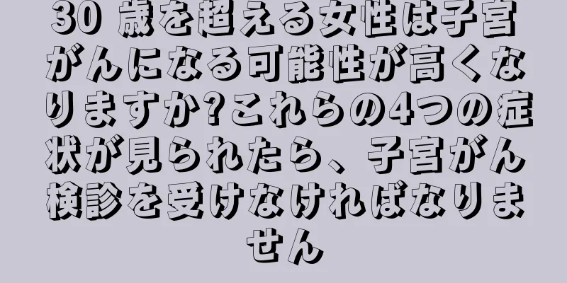 30 歳を超える女性は子宮がんになる可能性が高くなりますか?これらの4つの症状が見られたら、子宮がん検診を受けなければなりません