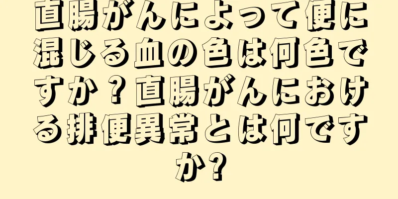 直腸がんによって便に混じる血の色は何色ですか？直腸がんにおける排便異常とは何ですか?