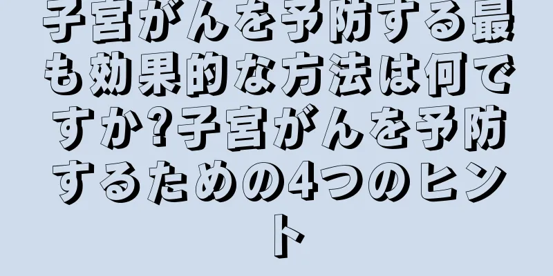 子宮がんを予防する最も効果的な方法は何ですか?子宮がんを予防するための4つのヒント