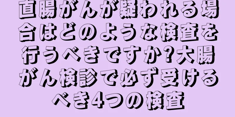 直腸がんが疑われる場合はどのような検査を行うべきですか?大腸がん検診で必ず受けるべき4つの検査