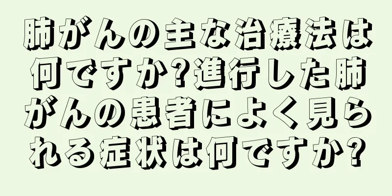 肺がんの主な治療法は何ですか?進行した肺がんの患者によく見られる症状は何ですか?