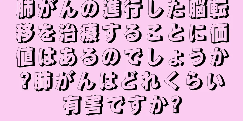 肺がんの進行した脳転移を治療することに価値はあるのでしょうか?肺がんはどれくらい有害ですか?