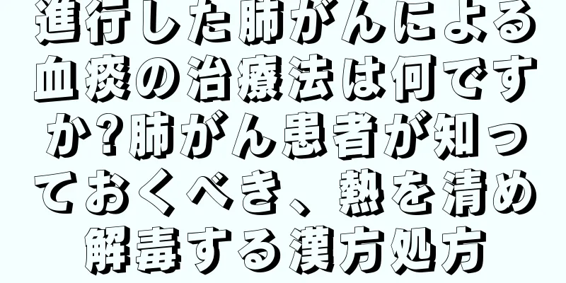 進行した肺がんによる血痰の治療法は何ですか?肺がん患者が知っておくべき、熱を清め解毒する漢方処方