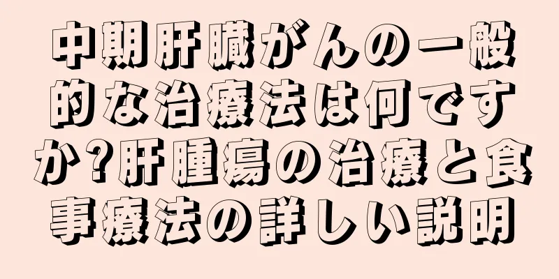 中期肝臓がんの一般的な治療法は何ですか?肝腫瘍の治療と食事療法の詳しい説明