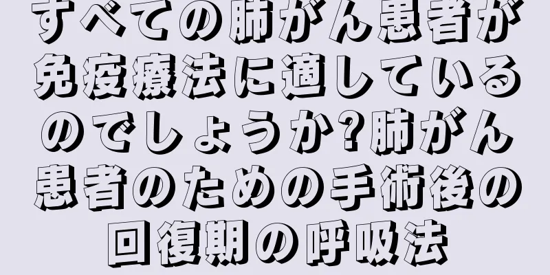 すべての肺がん患者が免疫療法に適しているのでしょうか?肺がん患者のための手術後の回復期の呼吸法