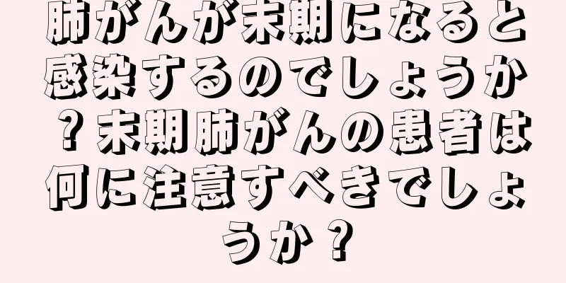 肺がんが末期になると感染するのでしょうか？末期肺がんの患者は何に注意すべきでしょうか？