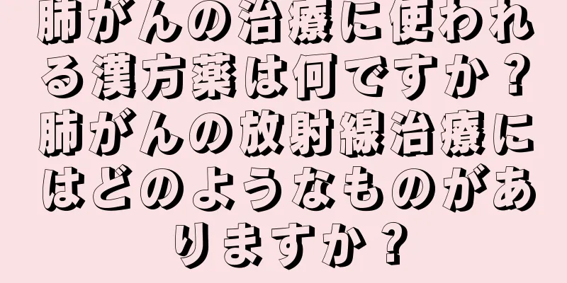 肺がんの治療に使われる漢方薬は何ですか？肺がんの放射線治療にはどのようなものがありますか？