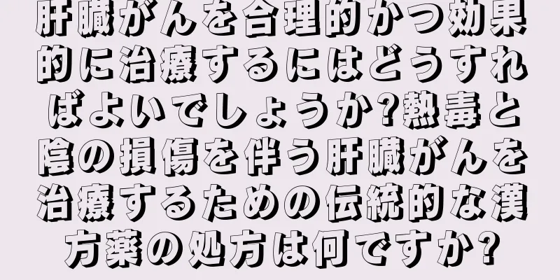 肝臓がんを合理的かつ効果的に治療するにはどうすればよいでしょうか?熱毒と陰の損傷を伴う肝臓がんを治療するための伝統的な漢方薬の処方は何ですか?