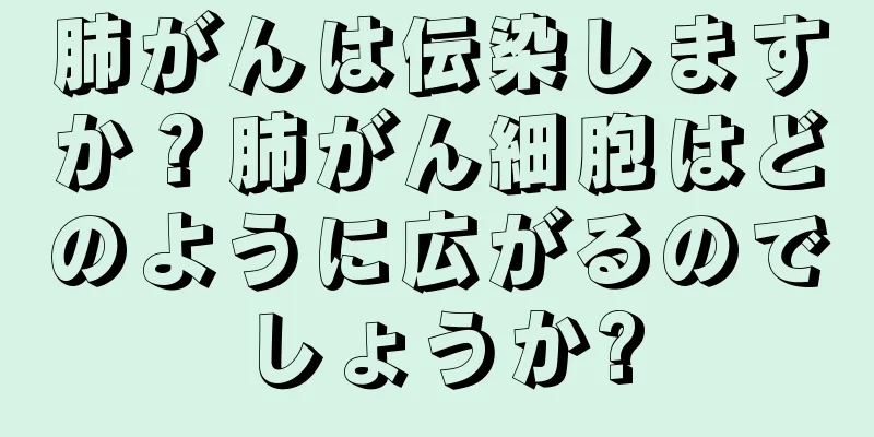 肺がんは伝染しますか？肺がん細胞はどのように広がるのでしょうか?