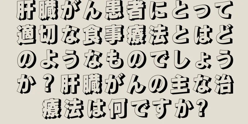 肝臓がん患者にとって適切な食事療法とはどのようなものでしょうか？肝臓がんの主な治療法は何ですか?