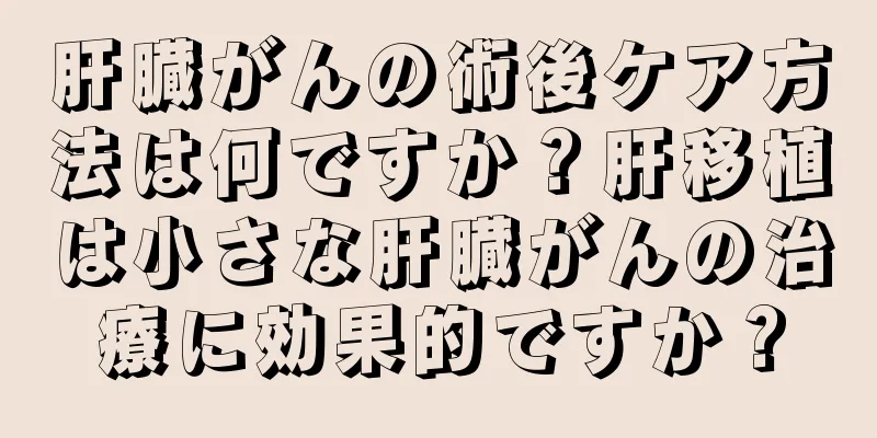 肝臓がんの術後ケア方法は何ですか？肝移植は小さな肝臓がんの治療に効果的ですか？