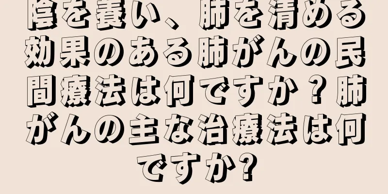 陰を養い、肺を清める効果のある肺がんの民間療法は何ですか？肺がんの主な治療法は何ですか?