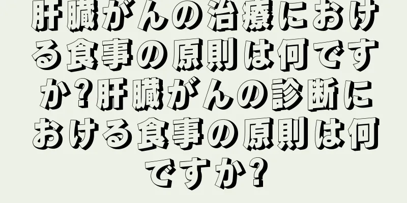 肝臓がんの治療における食事の原則は何ですか?肝臓がんの診断における食事の原則は何ですか?