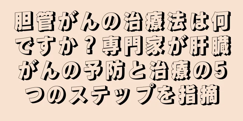 胆管がんの治療法は何ですか？専門家が肝臓がんの予防と治療の5つのステップを指摘