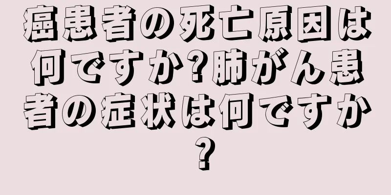 癌患者の死亡原因は何ですか?肺がん患者の症状は何ですか？