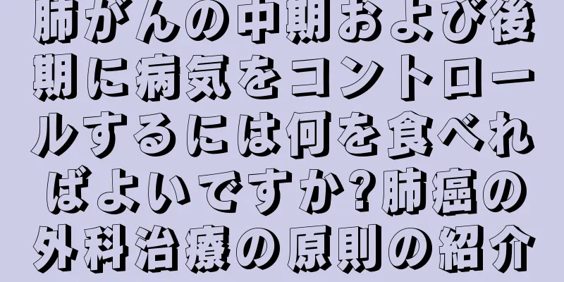 肺がんの中期および後期に病気をコントロールするには何を食べればよいですか?肺癌の外科治療の原則の紹介