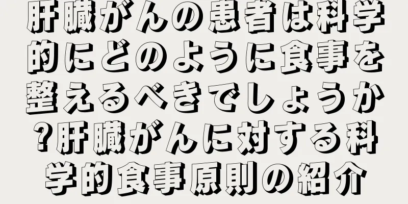 肝臓がんの患者は科学的にどのように食事を整えるべきでしょうか?肝臓がんに対する科学的食事原則の紹介