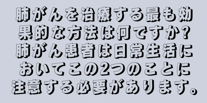 肺がんを治療する最も効果的な方法は何ですか?肺がん患者は日常生活においてこの2つのことに注意する必要があります。