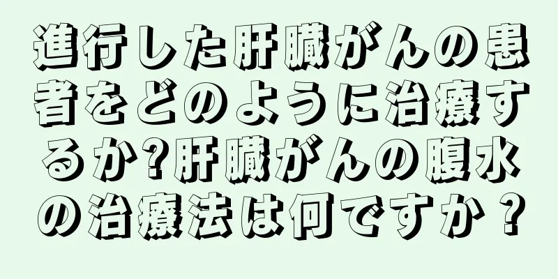進行した肝臓がんの患者をどのように治療するか?肝臓がんの腹水の治療法は何ですか？