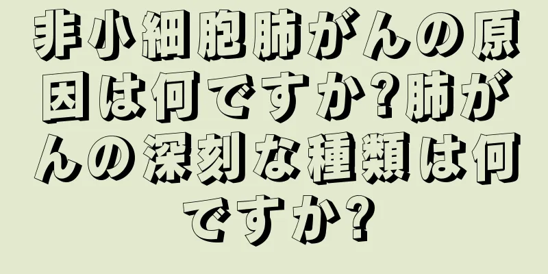 非小細胞肺がんの原因は何ですか?肺がんの深刻な種類は何ですか?