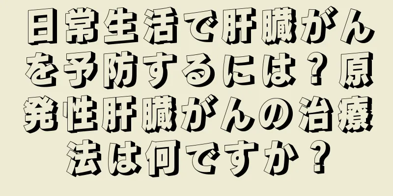 日常生活で肝臓がんを予防するには？原発性肝臓がんの治療法は何ですか？