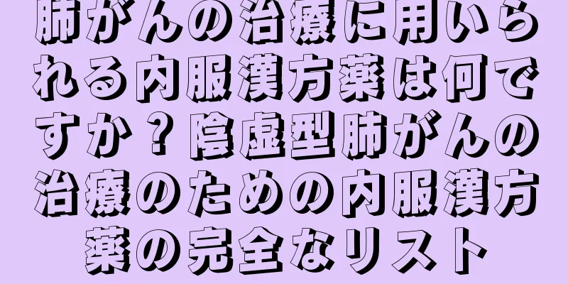 肺がんの治療に用いられる内服漢方薬は何ですか？陰虚型肺がんの治療のための内服漢方薬の完全なリスト