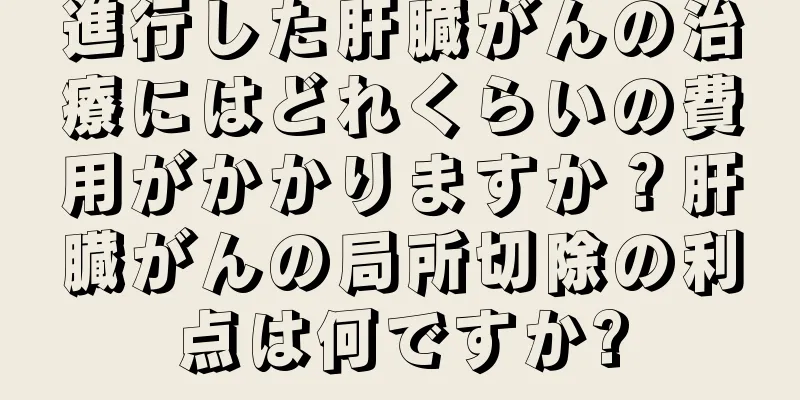 進行した肝臓がんの治療にはどれくらいの費用がかかりますか？肝臓がんの局所切除の利点は何ですか?