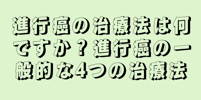 進行癌の治療法は何ですか？進行癌の一般的な4つの治療法