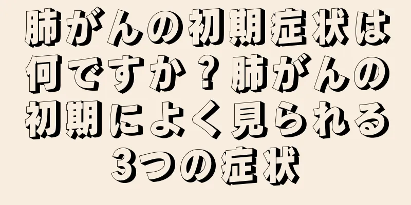 肺がんの初期症状は何ですか？肺がんの初期によく見られる3つの症状