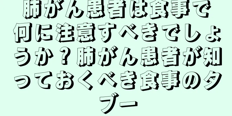 肺がん患者は食事で何に注意すべきでしょうか？肺がん患者が知っておくべき食事のタブー