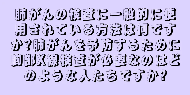 肺がんの検査に一般的に使用されている方法は何ですか?肺がんを予防するために胸部X線検査が必要なのはどのような人たちですか?