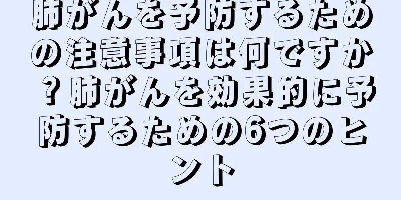 肺がんを予防するための注意事項は何ですか？肺がんを効果的に予防するための6つのヒント
