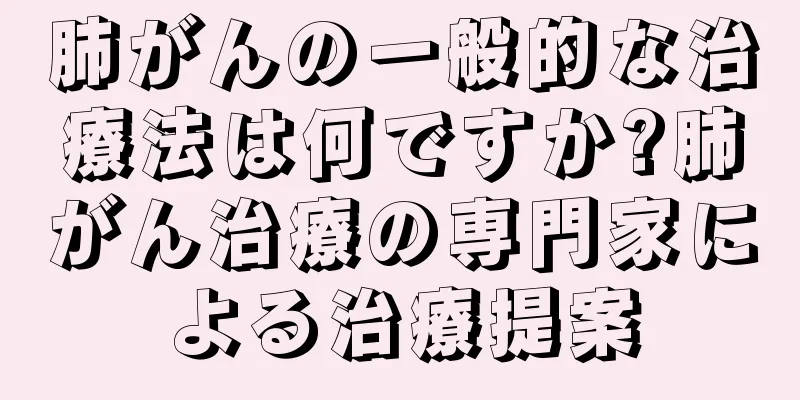 肺がんの一般的な治療法は何ですか?肺がん治療の専門家による治療提案
