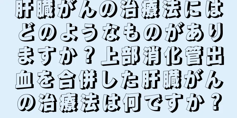 肝臓がんの治療法にはどのようなものがありますか？上部消化管出血を合併した肝臓がんの治療法は何ですか？