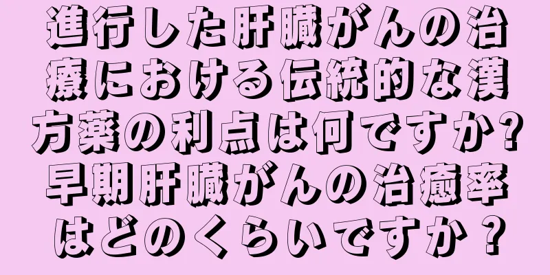 進行した肝臓がんの治療における伝統的な漢方薬の利点は何ですか?早期肝臓がんの治癒率はどのくらいですか？