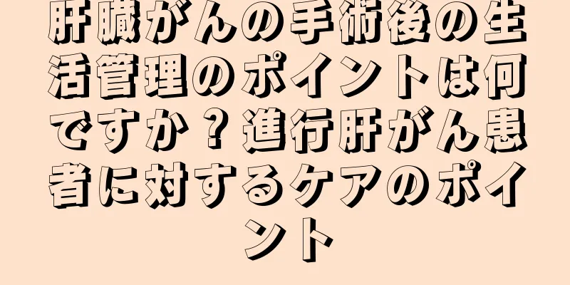 肝臓がんの手術後の生活管理のポイントは何ですか？進行肝がん患者に対するケアのポイント