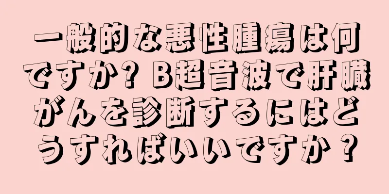 一般的な悪性腫瘍は何ですか? B超音波で肝臓がんを診断するにはどうすればいいですか？