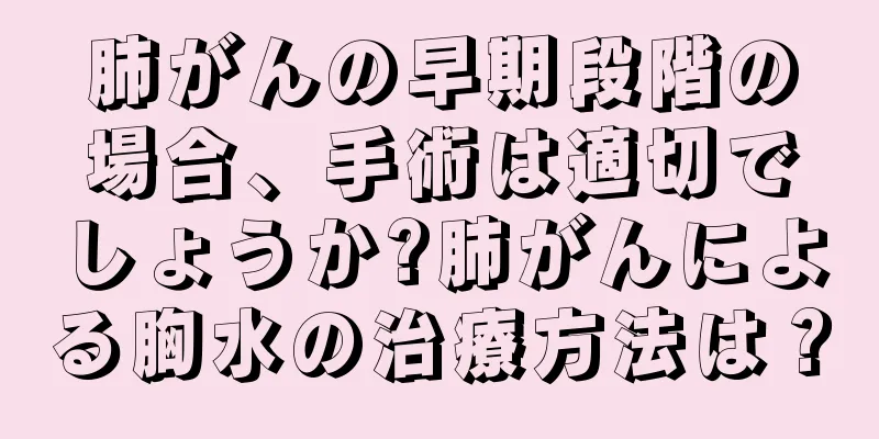 肺がんの早期段階の場合、手術は適切でしょうか?肺がんによる胸水の治療方法は？