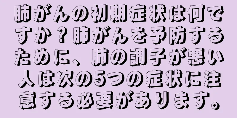 肺がんの初期症状は何ですか？肺がんを予防するために、肺の調子が悪い人は次の5つの症状に注意する必要があります。