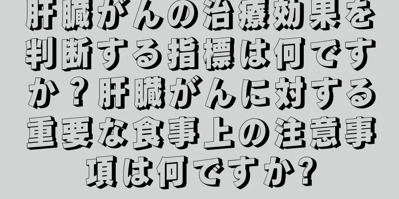 肝臓がんの治療効果を判断する指標は何ですか？肝臓がんに対する重要な食事上の注意事項は何ですか?