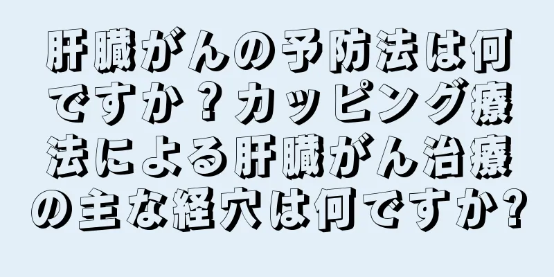 肝臓がんの予防法は何ですか？カッピング療法による肝臓がん治療の主な経穴は何ですか?