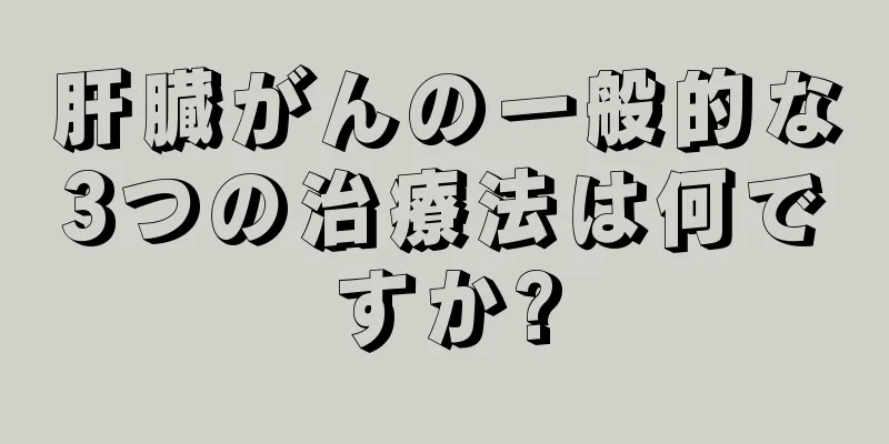 肝臓がんの一般的な3つの治療法は何ですか?