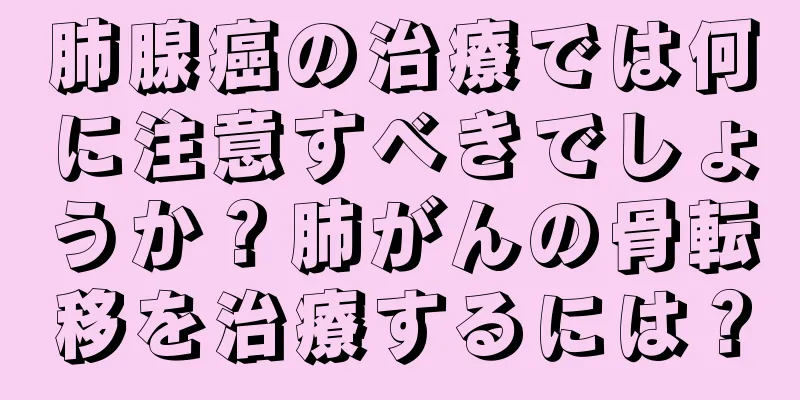 肺腺癌の治療では何に注意すべきでしょうか？肺がんの骨転移を治療するには？