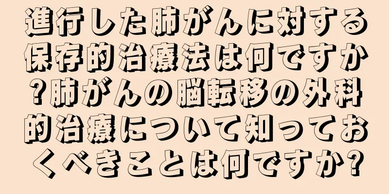 進行した肺がんに対する保存的治療法は何ですか?肺がんの脳転移の外科的治療について知っておくべきことは何ですか?